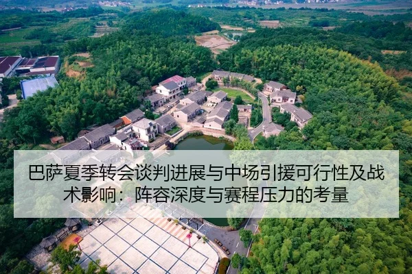 巴萨夏季转会谈判进展与中场引援可行性及战术影响：阵容深度与赛程压力的考量
