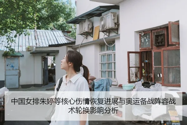 中国女排朱婷等核心伤情恢复进展与奥运备战阵容战术轮换影响分析