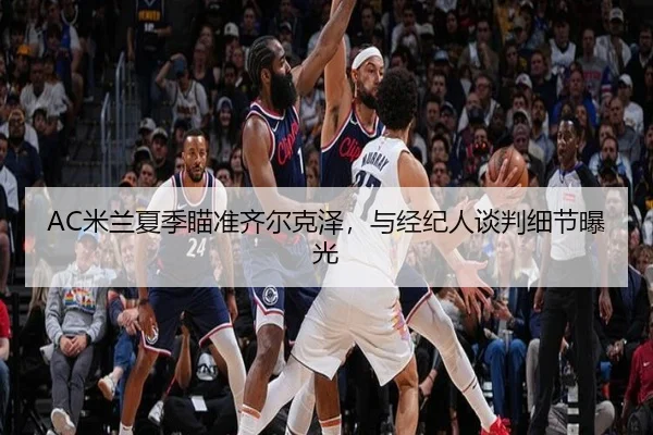 AC米兰夏季瞄准齐尔克泽，与经纪人谈判细节曝光