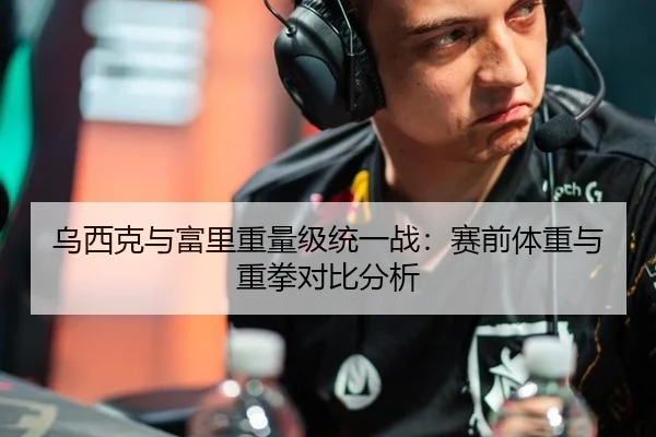 乌西克与富里重量级统一战：赛前体重与重拳对比分析