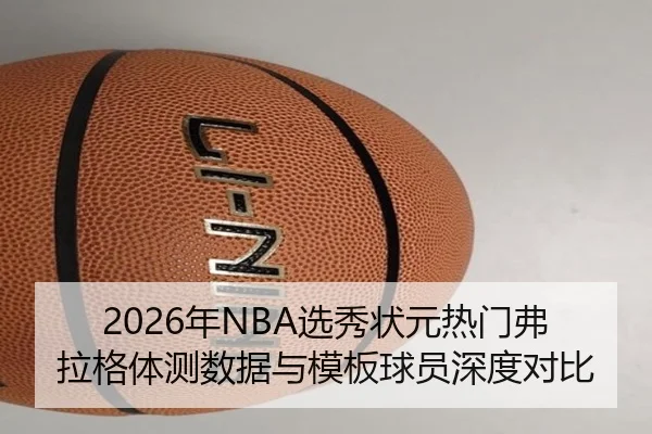 2026年NBA选秀状元热门弗拉格体测数据与模板球员深度对比