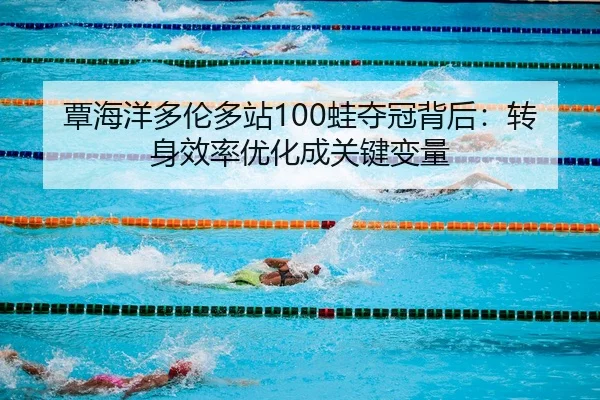 覃海洋多伦多站100蛙夺冠背后：转身效率优化成关键变量